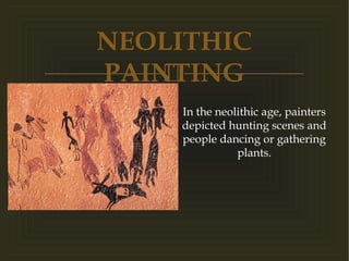 
NEOLITHIC
PAINTING
In the neolithic age, painters
depicted hunting scenes and
people dancing or gathering
plants.
 