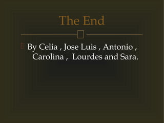 
 By Celia , Jose Luis , Antonio ,
Carolina , Lourdes and Sara.
The End
 