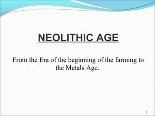 NEOLITHIC AGE
From the Era of the beginning of the farming to
the Metals Age.
1
 