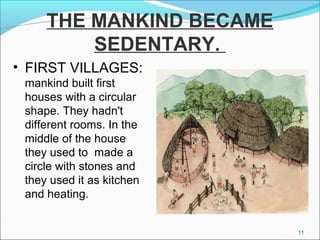 THE MANKIND BECAME
SEDENTARY.
• FIRST VILLAGES:
mankind built first
houses with a circular
shape. They hadn't
different rooms. In the
middle of the house
they used to made a
circle with stones and
they used it as kitchen
and heating.
11
 