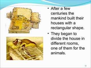 • After a few
centuries the
mankind built their
houses with a
rectangular shape.
• They began to
divide the house in
different rooms,
one of them for the
animals.
12
 