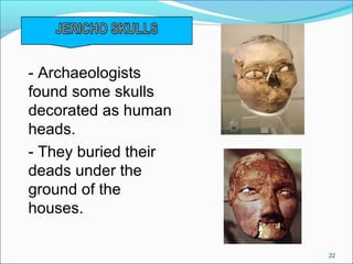 - Archaeologists
found some skulls
decorated as human
heads.
- They buried their
deads under the
ground of the
houses.
22
 