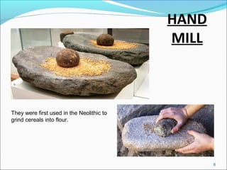 HAND
MILL
They were first used in the Neolithic to
grind cereals into flour.
6
 