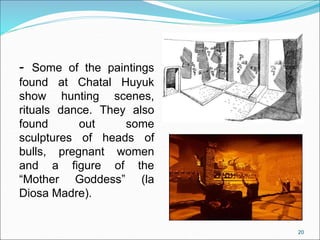 - Some of the paintings
found at Chatal Huyuk
show hunting scenes,
rituals dance. They also
found out some
sculptures of heads of
bulls, pregnant women
and a figure of the
“Mother Goddess” (la
Diosa Madre).
20
 