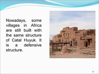 Nowadays, some
villages in Africa
are still built with
the same structure
of Catal Huyuk. It
is a defensive
structure.
22
 