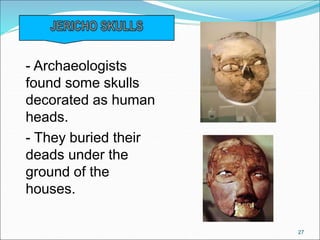 - Archaeologists
found some skulls
decorated as human
heads.
- They buried their
deads under the
ground of the
houses.
27
 