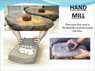 HAND
MILL
They were first used in
the Neolithic to grind cereals
into flour.
5
 