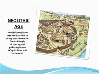 NEOLITHIC
AGE
Neolithic revolution
was the transition of
many human cultures
from a lifestyle
of hunting and
gathering to one
of agriculture and
settlement.
1
 