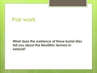 Pair work
What does the existence of these burial sites
tell you about the Neolithic farmers in
Ireland?
 