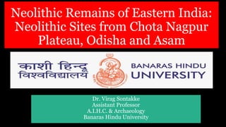 Neolithic Remains of Eastern India:
Neolithic Sites from Chota Nagpur
Plateau, Odisha and Asam
Dr. Virag Sontakke
Assistant Professor
A.I.H.C. & Archaeology
Banaras Hindu University
 