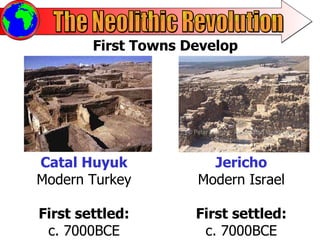 The Neolithic Revolution First Towns Develop Catal Huyuk Modern Turkey First settled: c. 7000BCE Jericho Modern Israel First settled: c. 7000BCE 