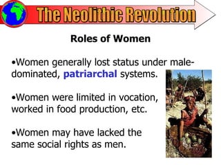 The Neolithic Revolution Roles of Women Women generally lost status under male-dominated,  patriarchal  systems.  Women were limited in vocation, worked in food production, etc. Women may have lacked the same social rights as men.  