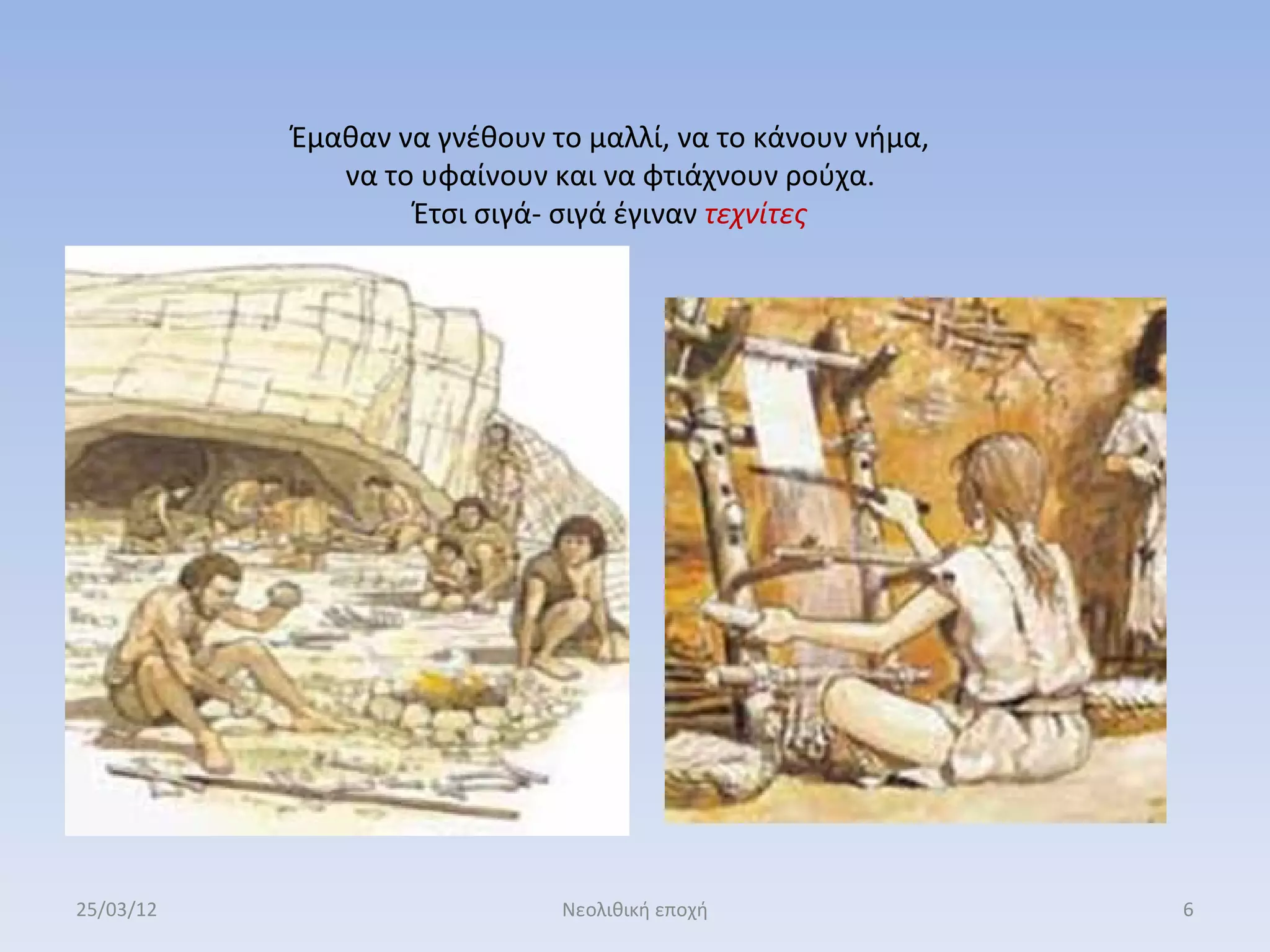 Έμαθαν να γνέθουν το μαλλί, να το κάνουν νήμα,
              να το υφαίνουν και να φτιάχνουν ρούχα.
                   Έτσι σιγά- σιγά έγιναν τεχνίτες




25/03/12                      Νεολιθική εποχή               6
 