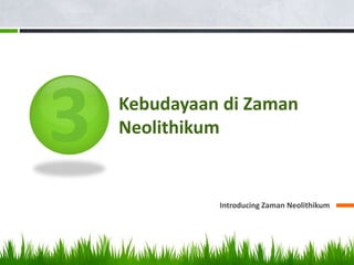 Kebudayaan di Zaman
Neolithikum


          Introducing Zaman Neolithikum
 
