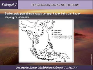 Berikut peta persebaran kapak persegi, kapak bahu dan kapak
lonjong di Indonesia
Kelompok 7
Powerpoint Zaman Neolithikum Kelompok 7 X MIIA 4
 
