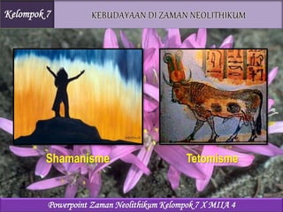 Shamanisme
Kelompok 7
Tetomisme
Powerpoint Zaman Neolithikum Kelompok 7 X MIIA 4
 