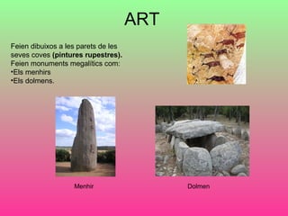 ART
Feien dibuixos a les parets de les
seves coves (pintures rupestres).
Feien monuments megalítics com:
•Els menhirs
•Els dolmens.
Menhir Dolmen
 