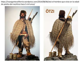 ÖTZI
https://navegantecalifornio.wordpress.com/2014/08/06/otzi-el-hombre-que-vivio-en-la-edad-
de-piedra-del-neolitico-hace-5-mil-anos/
 
