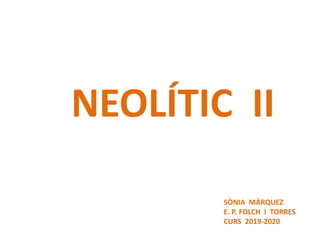 NEOLÍTIC II
SÒNIA MÁRQUEZ
E. P. FOLCH I TORRES
CURS 2019-2020
 
