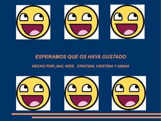 ESPERAMOS QUE OS HAYA GUSTADO
HECHO POR:JAVI, IKER, CRISTIAN, CRISTINA Y AMAIA
 