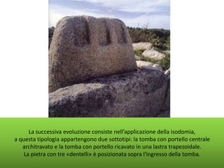 La successiva evoluzione consiste nell’applicazione della isodomia,
a questa tipologia appartengono due sottotipi: la tomba con portello centrale
architravato e la tomba con portello ricavato in una lastra trapezoidale.
La pietra con tre «dentelli» è posizionata sopra l'ingresso della tomba.
 