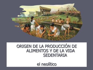 ORIGEN DE LA PRODUCCIÓN DE
ALIMENTOS Y DE LA VIDA
SEDENTARIA
el neolítico
 