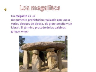 Un megalito es un 
monumento prehistórico realizado con uno o 
varios bloques de piedra, 
 de gran tamaño y sin 
labrar. 
 El término procede de las palabras 
griegas mega
 
