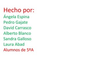 Hecho por:
Ángela Espina
Pedro Gajate
David Carrasco
Alberto Blanco
Sandra Galloso
Laura Abad
Alumnos de 5ºA
 