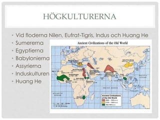 HÖGKULTURERNA
• Vid floderna Nilen, Eufrat-Tigris, Indus och Huang He
• Sumererna
• Egyptierna
• Babylonierna
• Assyrierna
• Induskulturen
• Huang He
 