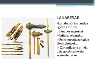 LANABESAK
Lanabesak harlanduz
egiten zituzten.
oLanabes nagusiak:
Igitaia, segarako.
Esku-errota, zerealen
aleak ehotzeko.
 Zeramikazko ontzia
uzta gordetzeko eta
konserbatzeko .
 