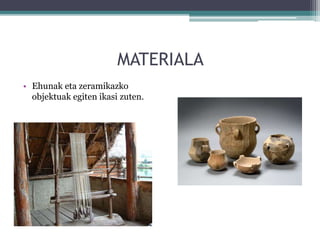 MATERIALA
• Ehunak eta zeramikazko
objektuak egiten ikasi zuten.
 