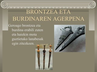 BRONTZEA ETA
BURDINAREN AGERPENA
Geroago brontzea eta
burdina erabili zuten
eta haiekin mota
guztietako lanabesak
egin zitezkeen.
 