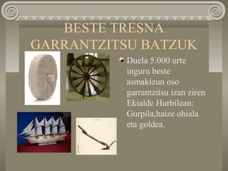 BESTE TRESNA
GARRANTZITSU BATZUK
Duela 5.000 urte
inguru beste
asmakizun oso
garrantzitsu izan ziren
Ekialde Hurbilean:
Gurpila,haize ohiala
eta goldea.
 
