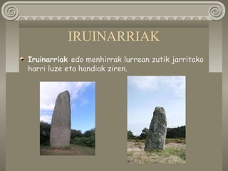 IRUINARRIAK
Iruinarriak edo menhirrak lurrean zutik jarritako
harri luze eta handiak ziren.
 