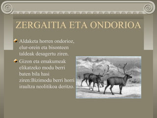 ZERGAITIA ETA ONDORIOA
Aldaketa horren ondorioz,
elur-orein eta bisonteen
taldeak desagertu ziren.
Gizon eta emakumeak
elikatzeko modu berri
baten bila hasi
ziren:Bizimodu berri horri
iraultza neolitikoa deritzo.
 