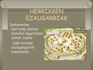 HERRIXKEN
EZAUGARRIAK
Gehienetan,
herrixka oholesi
batekin inguratzen
zuten, beste
izaki bizidun
batzuengaitik
babesteko.
HERRIXKA
 