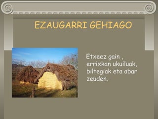 Etxeez gain ,
errixkan ukuiluak,
biltegiak eta abar
zeuden.
EZAUGARRI GEHIAGO
 