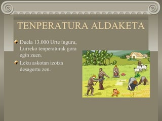 TENPERATURA ALDAKETA
Duela 13.000 Urte inguru,
Lurreko tenperaturak gora
egin zuen.
Leku askotan izotza
desagertu zen.
 