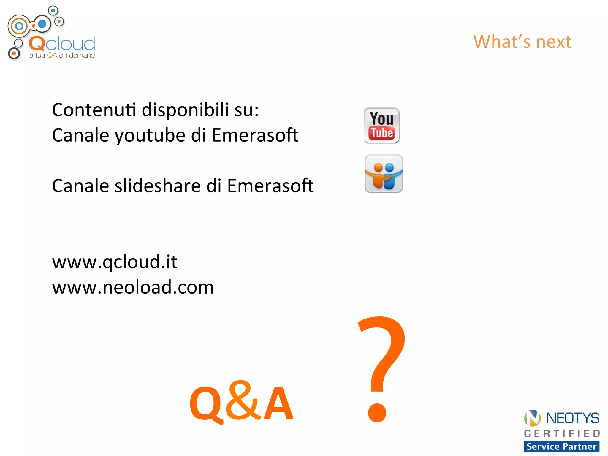 Contenu'	
  disponibili	
  su:	
  
Canale	
  youtube	
  di	
  Emerasod	
  	
  
	
  
Canale	
  slideshare	
  di	
  Emerasod	
  
	
  
	
  
www.qcloud.it	
  
www.neoload.com	
  
	
  
	
  
Q&A ?
What’s	
  next	
  
 