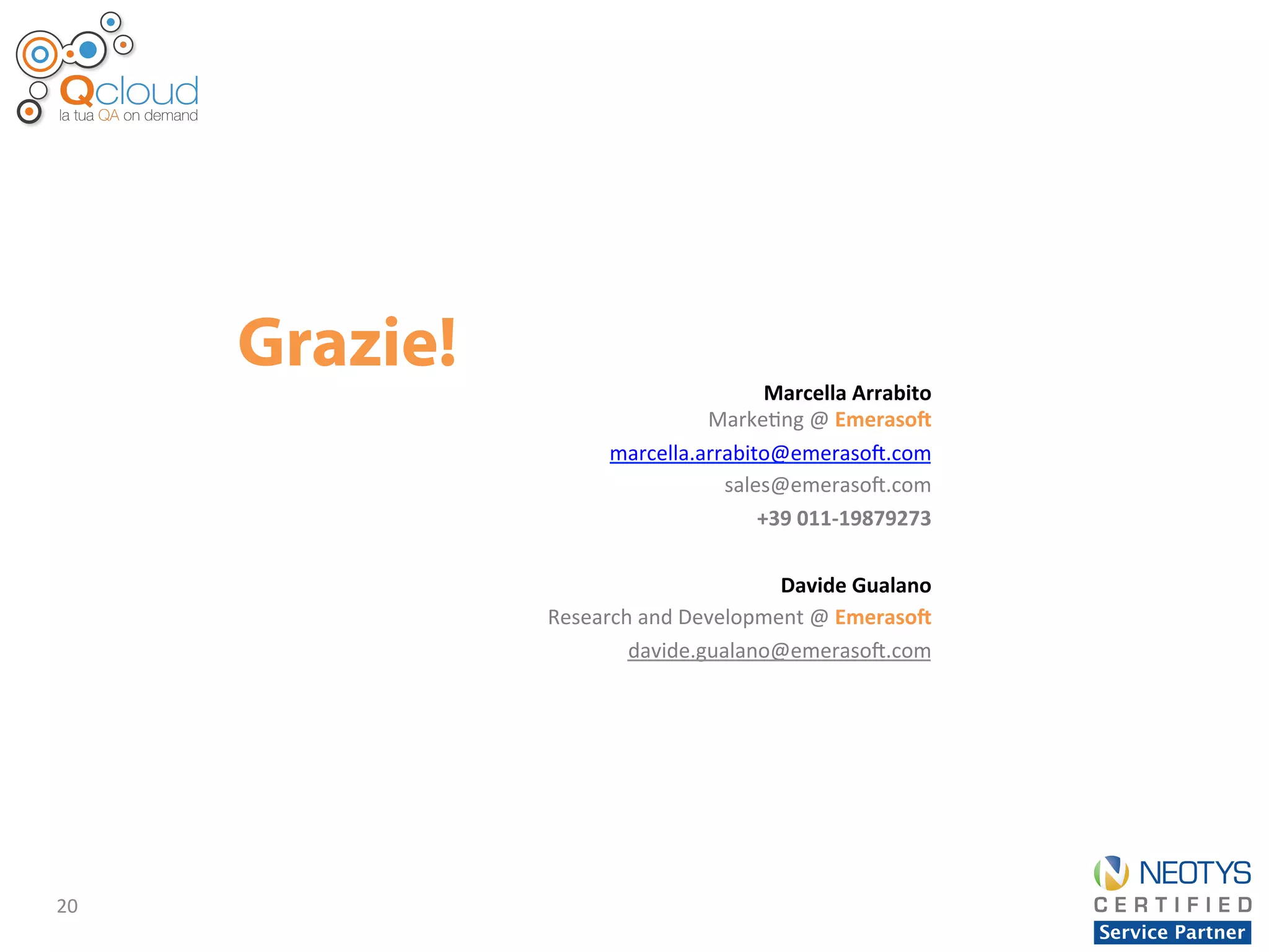 20	
  
Grazie! Marcella	
  Arrabito	
  
Marke'ng	
  @	
  EmerasoJ	
  	
  
marcella.arrabito@emerasod.com	
  
sales@emerasod.com	
  
+39	
  011-­‐19879273	
  
	
  
Davide	
  Gualano	
  
Research	
  and	
  Development	
  @	
  EmerasoJ	
  	
  
davide.gualano@emerasod.com	
  
	
  
 