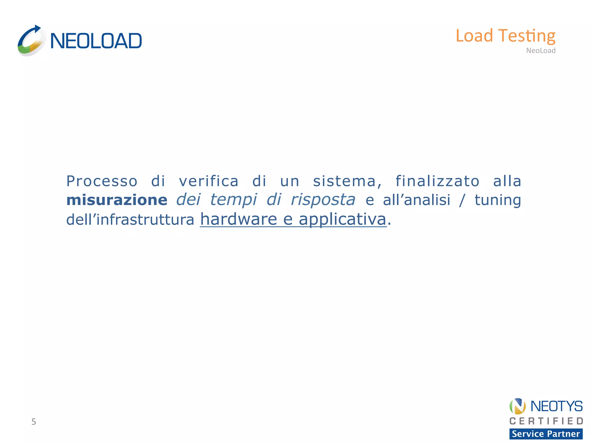 5	
  
Load	
  Tes'ng	
  
NeoLoad	
  
Processo di verifica di un sistema, finalizzato alla
misurazione dei tempi di risposta e all’analisi / tuning
dell’infrastruttura hardware e applicativa.
 