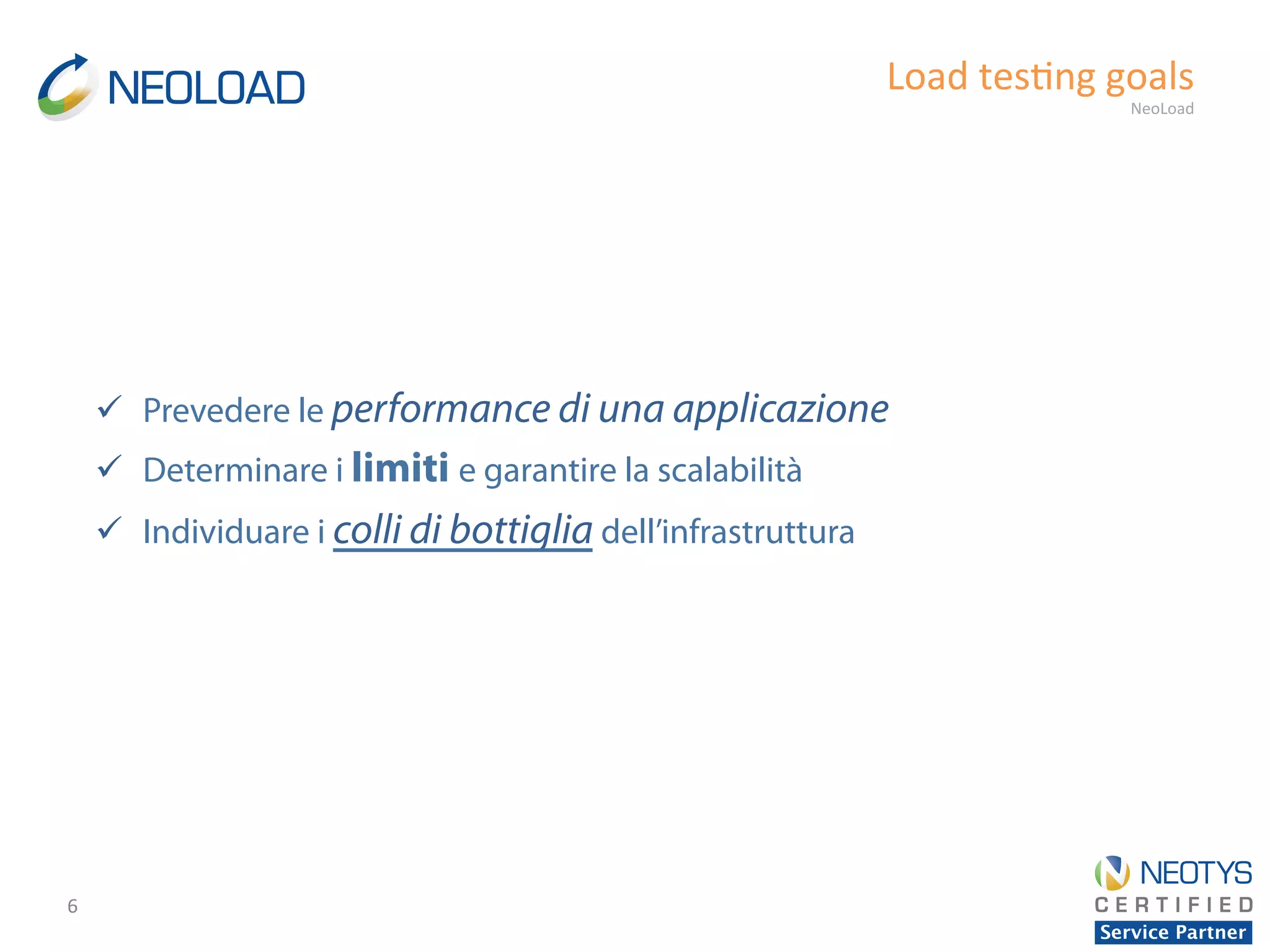 6	
  
Load	
  tes'ng	
  goals	
  
NeoLoad	
  
ü  Prevedere le performance di una applicazione
ü  Determinare i limiti e garantire la scalabilità
ü  Individuare i colli di bottiglia dell’infrastruttura
 