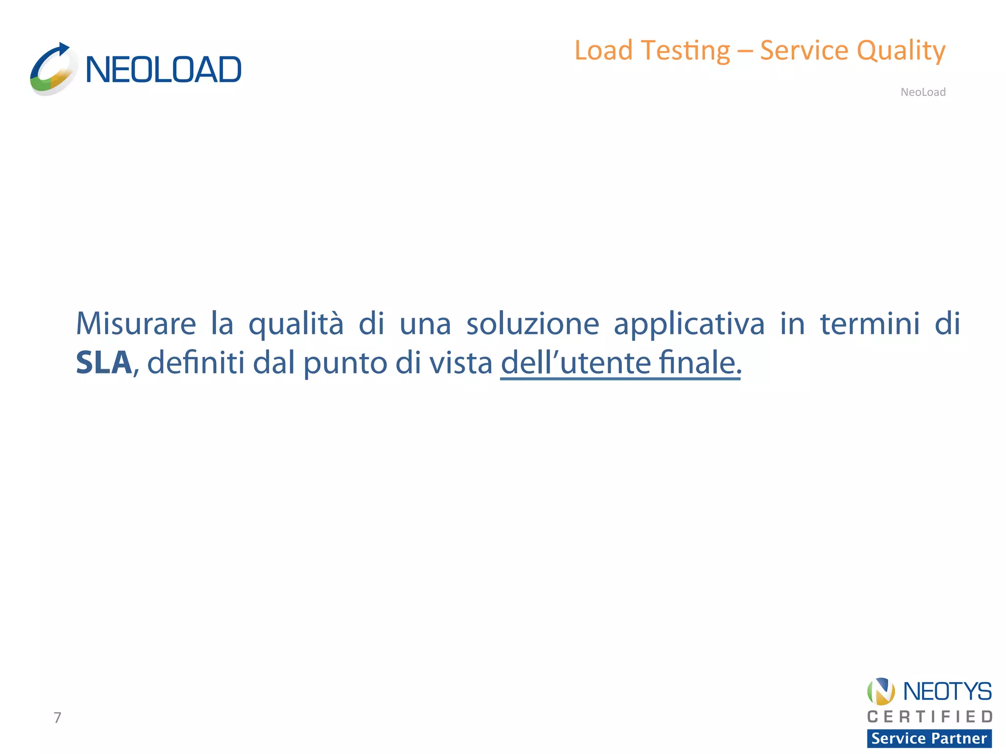 7	
  
Load	
  Tes'ng	
  –	
  Service	
  Quality	
  
NeoLoad	
  	
  
Misurare la qualità di una soluzione applicativa in termini di
SLA, definiti dal punto di vista dell’utente finale.	
  
 