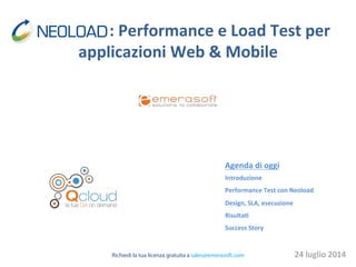   	
  	
  	
   	
  	
  	
   	
  	
  :	
  Performance	
  e	
  Load	
  Test	
  per	
  
applicazioni	
  Web	
  &	
  Mobile	
  
Agenda	
  di	
  oggi	
  
Introduzione	
  
Performance	
  Test	
  con	
  Neoload	
  
Design,	
  SLA,	
  esecuzione	
  
RisultaB	
  
Success	
  Story	
  
	
  
24	
  luglio	
  2014	
  Richiedi la tua licenza gratuita a sales@emerasoft.com
 