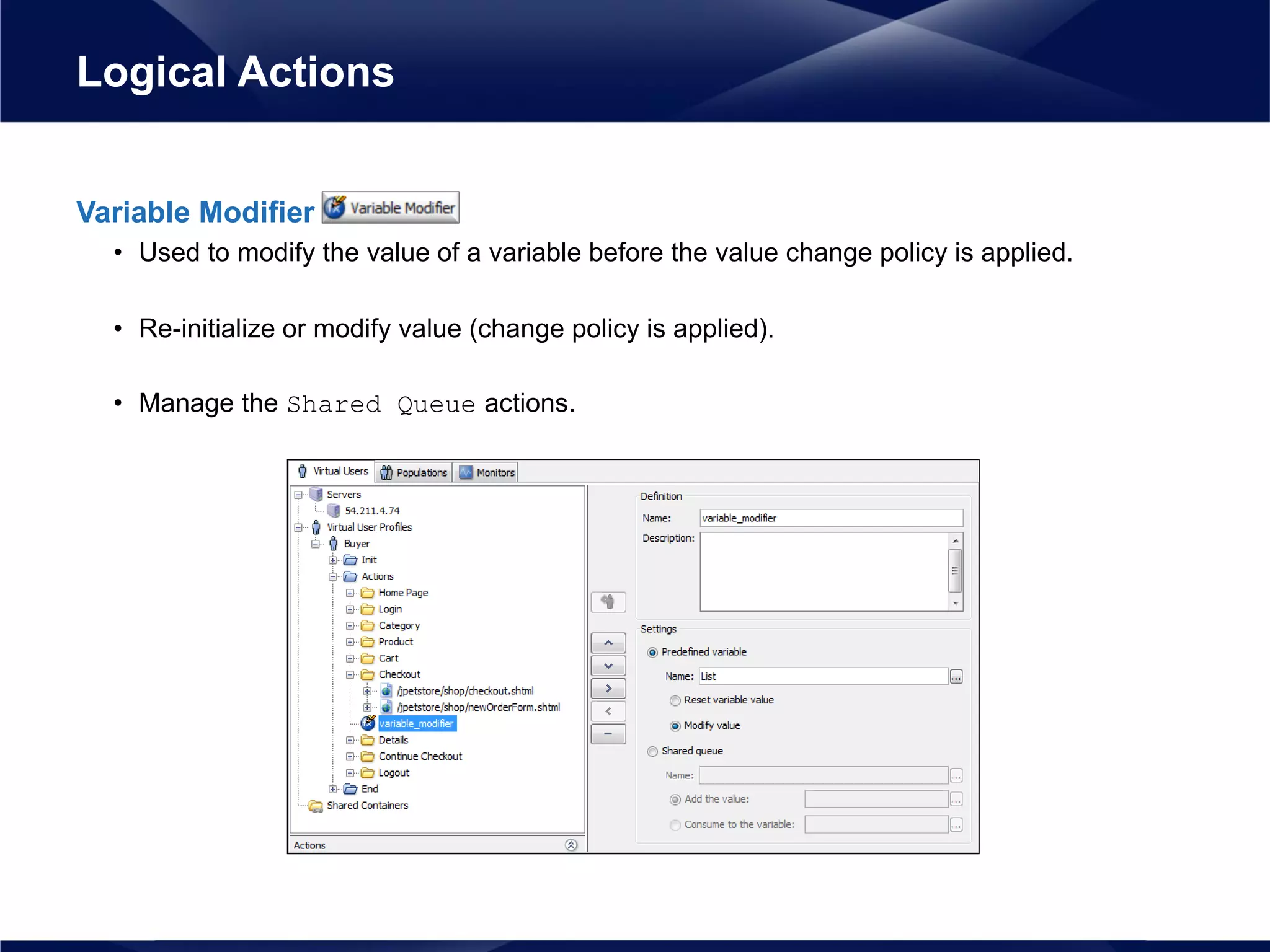 Variable Modifier
• Used to modify the value of a variable before the value change policy is applied.
• Re-initialize or modify value (change policy is applied).
• Manage the Shared Queue actions.
Logical Actions
 