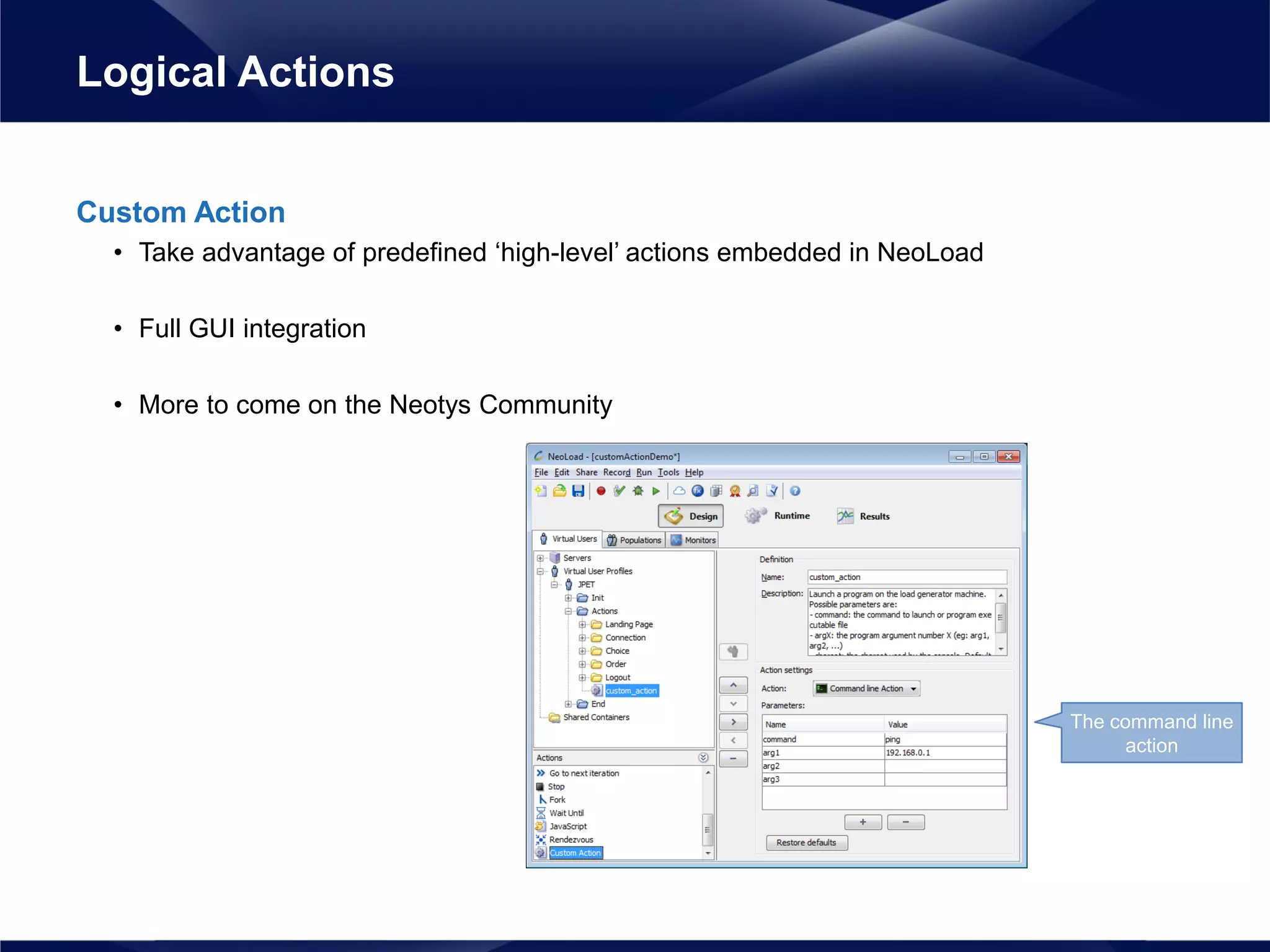 Custom Action
• Take advantage of predefined ‘high-level’ actions embedded in NeoLoad
• Full GUI integration
• More to come on the Neotys Community
Logical Actions
The command line
action
 