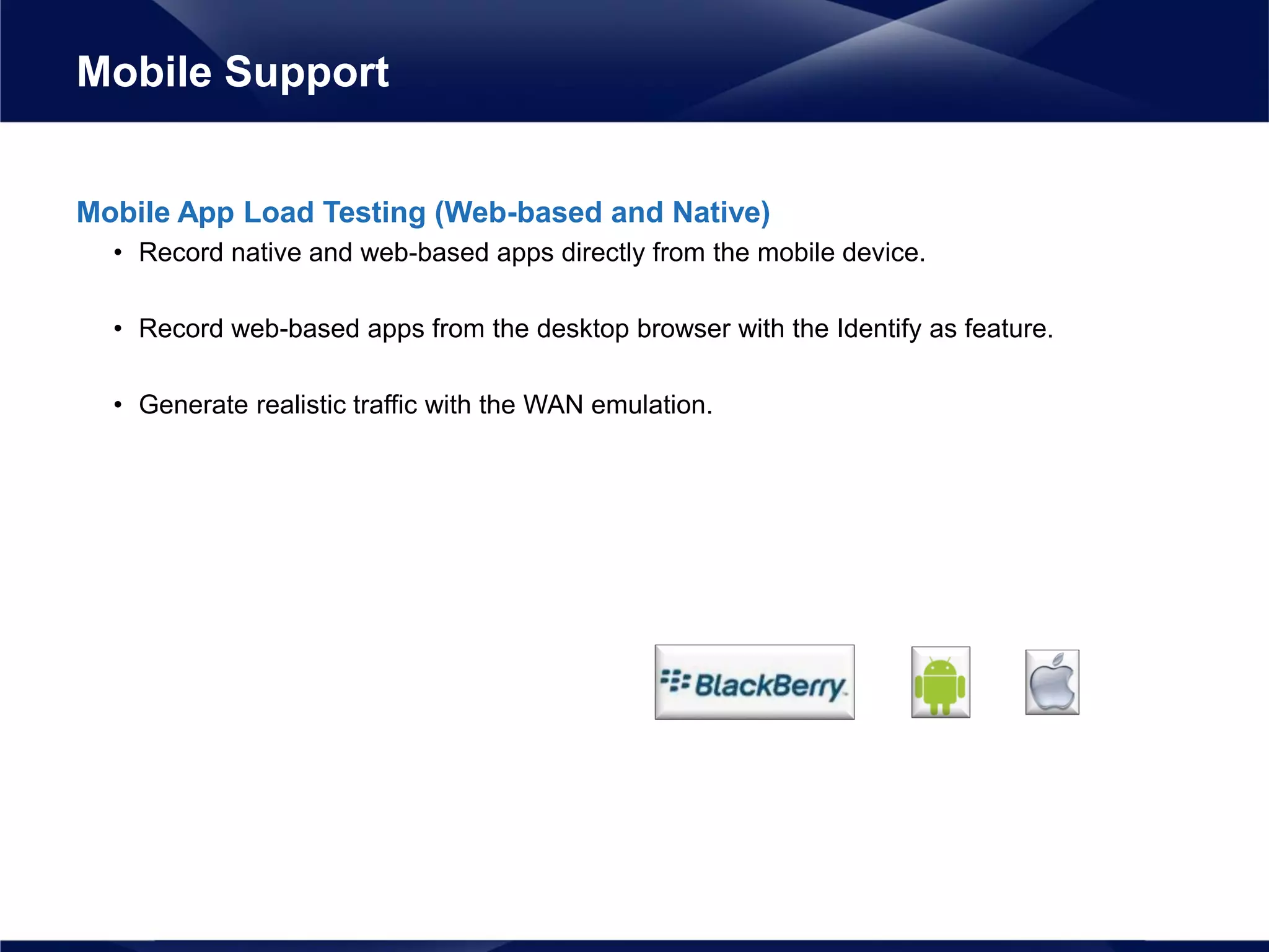 Mobile App Load Testing (Web-based and Native)
• Record native and web-based apps directly from the mobile device.
• Record web-based apps from the desktop browser with the Identify as feature.
• Generate realistic traffic with the WAN emulation.
Mobile Support
 
