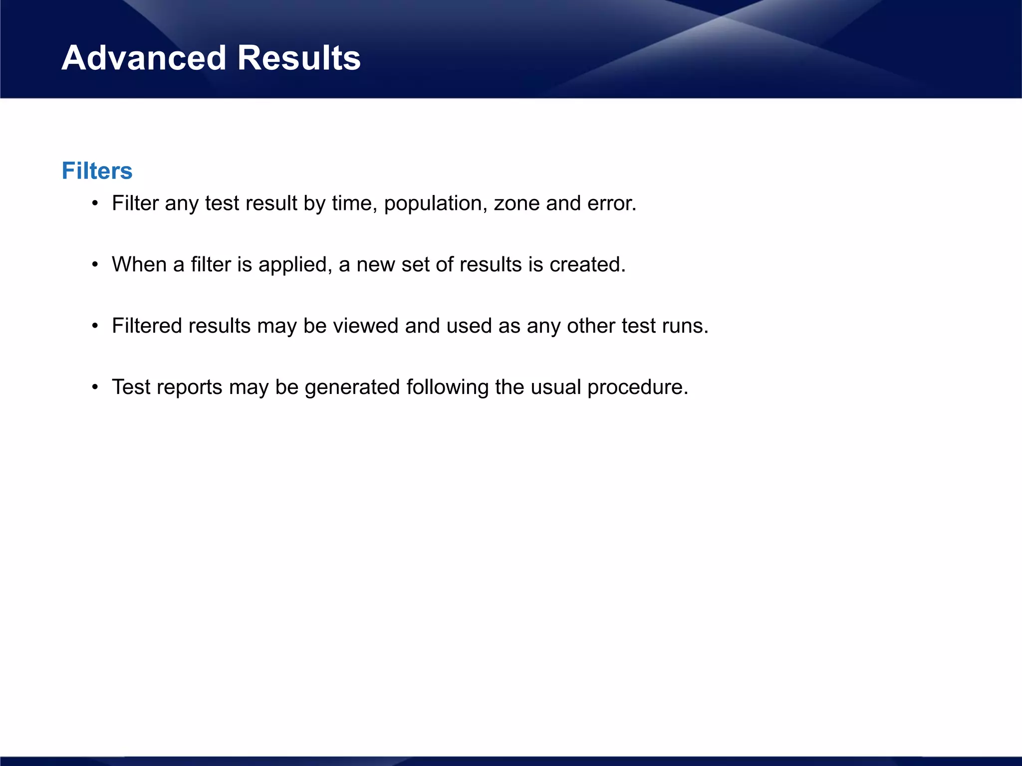Filters
• Filter any test result by time, population, zone and error.
• When a filter is applied, a new set of results is created.
• Filtered results may be viewed and used as any other test runs.
• Test reports may be generated following the usual procedure.
Advanced Results
 