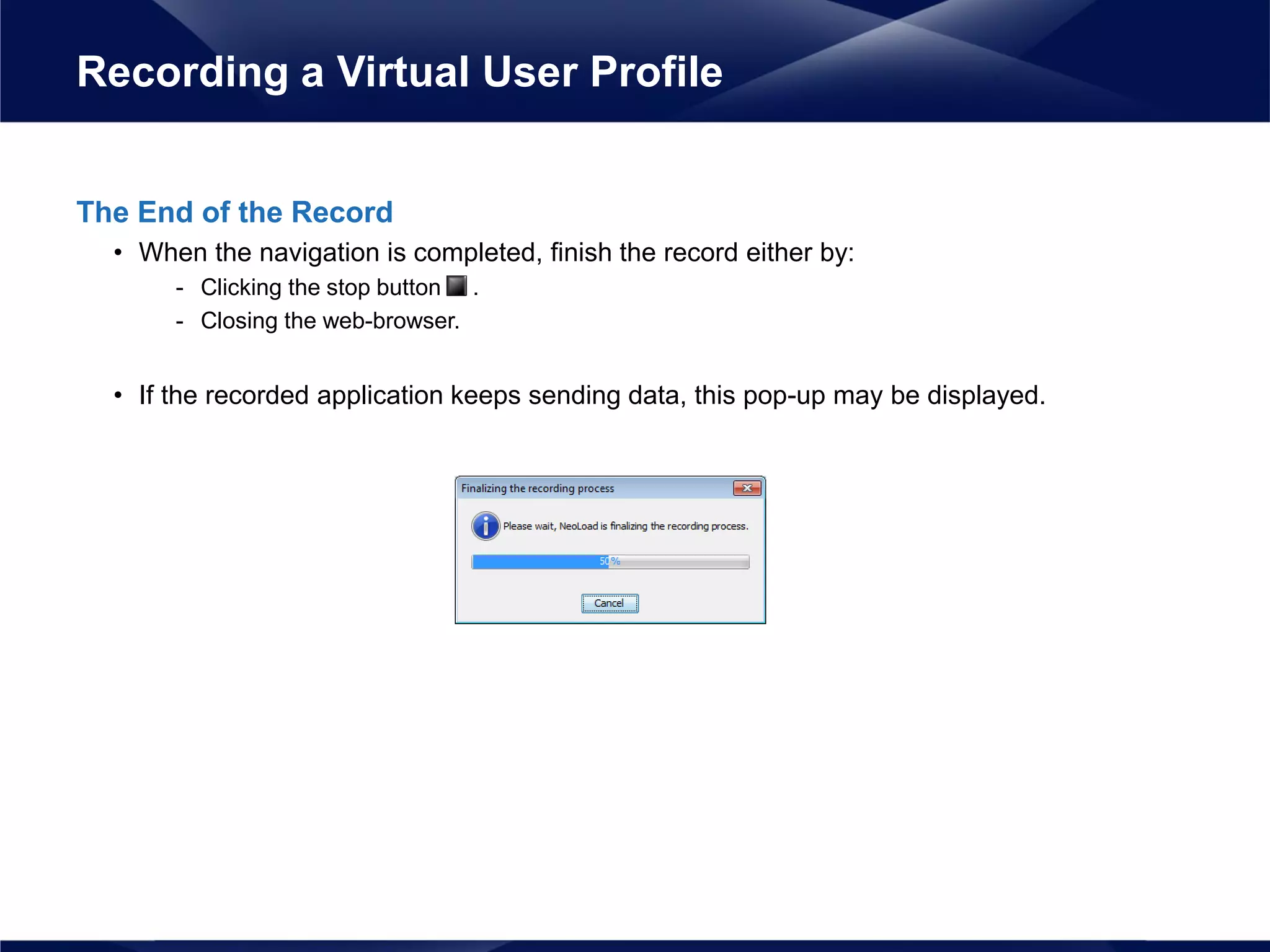 The End of the Record
• When the navigation is completed, finish the record either by:
- Clicking the stop button .
- Closing the web-browser.
• If the recorded application keeps sending data, this pop-up may be displayed.
Recording a Virtual User Profile
 