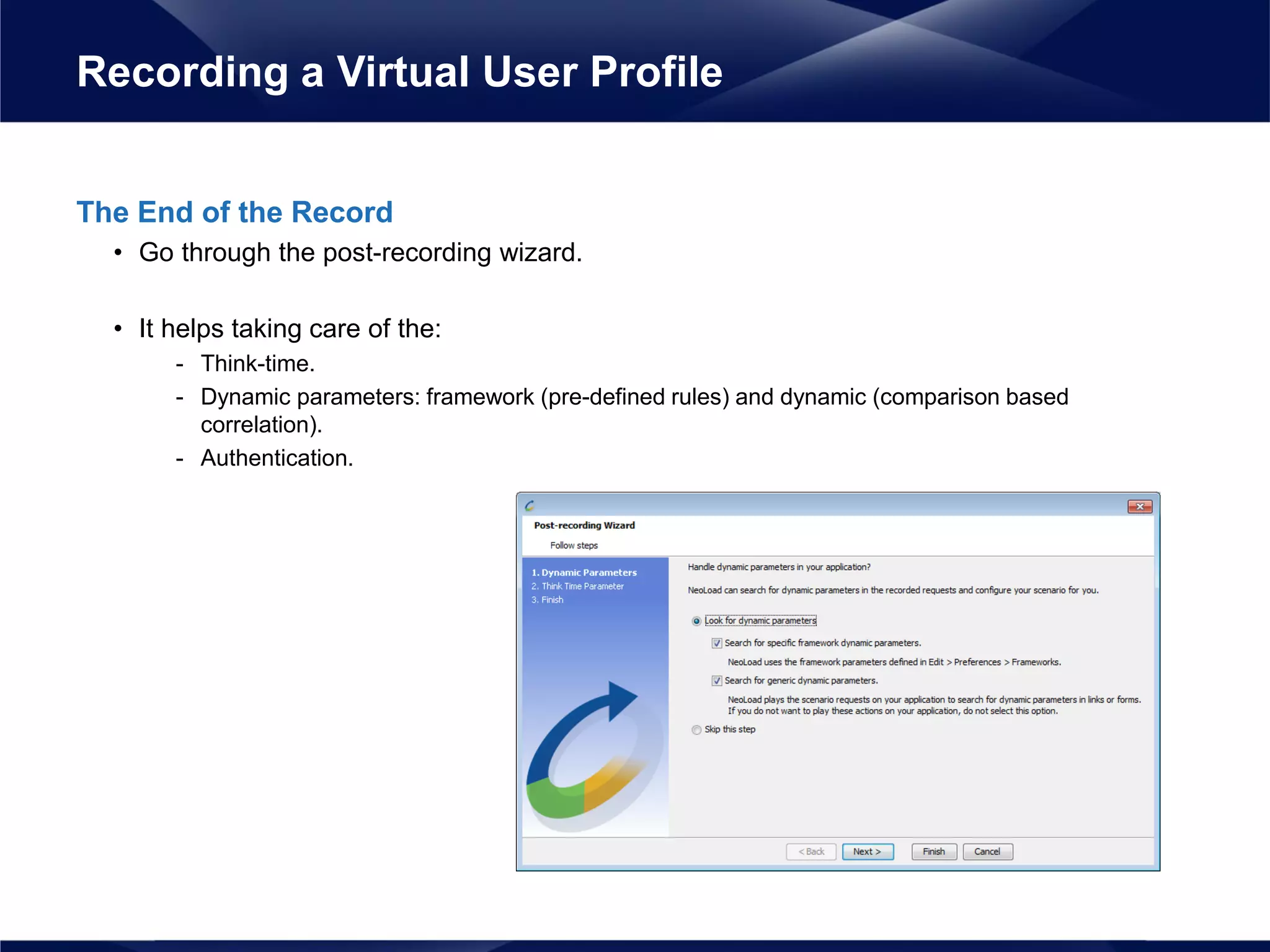 The End of the Record
• Go through the post-recording wizard.
• It helps taking care of the:
- Think-time.
- Dynamic parameters: framework (pre-defined rules) and dynamic (comparison based
correlation).
- Authentication.
Recording a Virtual User Profile
 